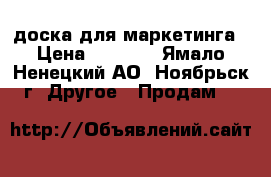 доска для маркетинга › Цена ­ 1 000 - Ямало-Ненецкий АО, Ноябрьск г. Другое » Продам   